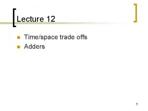 Lecture 12 n n Timespace trade offs Adders