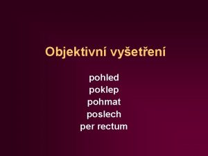 Objektivn vyeten pohled poklep pohmat poslech per rectum