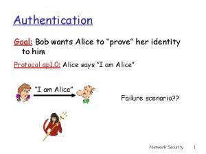 Authentication Goal Bob wants Alice to prove her