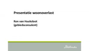 Presentatie woonoverlast Ron van Huuksloot gebiedsconsulent Wat is