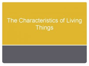 The Characteristics of Living Things Characteristics of Living