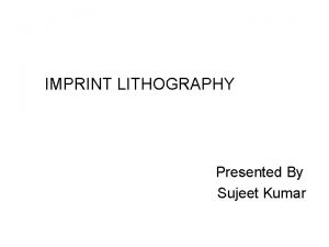 IMPRINT LITHOGRAPHY Presented By Sujeet Kumar Contains Different