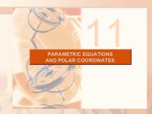 11 PARAMETRIC EQUATIONS AND POLAR COORDINATES PARAMETRIC EQUATIONS
