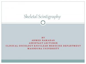Skeletal Scintigraphy BY AHMED RAMADAN ASSISTANT LECTURER CLINICAL