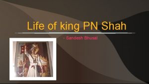 Life of king PN Shah Sandesh Bhusal Introduction
