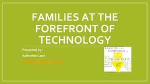 FAMILIES AT THE FOREFRONT OF TECHNOLOGY Presented by