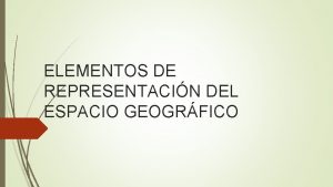 ELEMENTOS DE REPRESENTACIN DEL ESPACIO GEOGRFICO Representaciones cartogrficas
