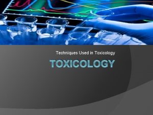 Techniques Used in Toxicology TOXICOLOGY Techniques Used in