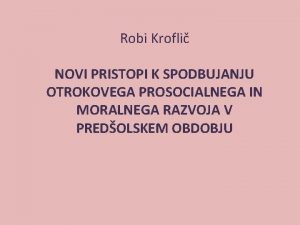 Robi Krofli NOVI PRISTOPI K SPODBUJANJU OTROKOVEGA PROSOCIALNEGA