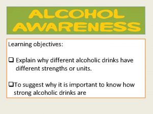 Learning objectives q Explain why different alcoholic drinks