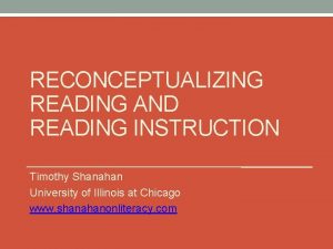 RECONCEPTUALIZING READING AND READING INSTRUCTION Timothy Shanahan University