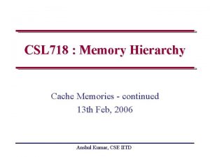 CSL 718 Memory Hierarchy Cache Memories continued 13