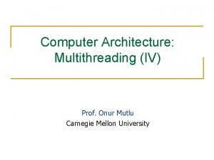 Computer Architecture Multithreading IV Prof Onur Mutlu Carnegie