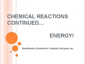 CHEMICAL REACTIONS CONTINUED ENERGY Endothermic Exothermic Catalysts Enzymes