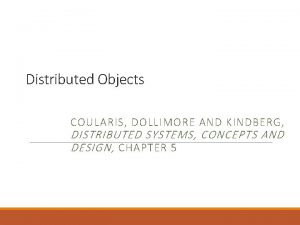 Distributed Objects COULARIS DOLLIMORE AND KINDBERG DISTRIBUTED SYSTEMS