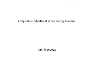 Temperature Adjustment of UK Energy Statistics Iain Mac