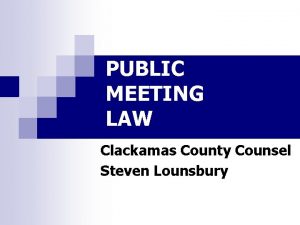 PUBLIC MEETING LAW Clackamas County Counsel Steven Lounsbury