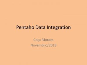 Pentaho Data Integration Cea Moraes Novembro2018 Pentaho Data