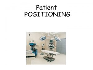 Patient POSITIONING Positions Four basic positions include Supine