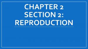 CHAPTER 2 SECTION 2 REPRODUCTION Reproduction Reproduction is