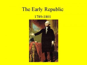 The Early Republic 1789 1801 George Washington First
