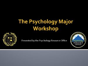 The Psychology Major Workshop Presented by the Psychology