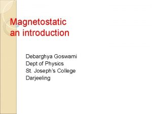 Magnetostatic an introduction Debarghya Goswami Dept of Physics