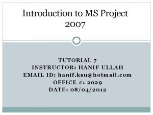 Introduction to MS Project 2007 TUTORIAL 7 INSTRUCTOR Introduction to MS Project 2007 TUTORIAL 7 INSTRUCTOR
