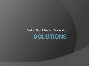Dilution Dissolution and Evaporation SOLUTIONS Dilution Dissolution Evaporation