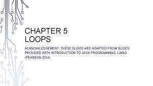 CHAPTER 5 LOOPS ACKNOWLEDGEMENT THESE SLIDES ARE ADAPTED