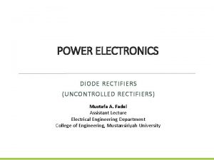 POWER ELECTRONICS DIODE RECTIFIERS UNCONTROLLED RECTIFIERS Mustafa A