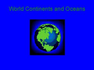 World Continents and Oceans Objectives You will be