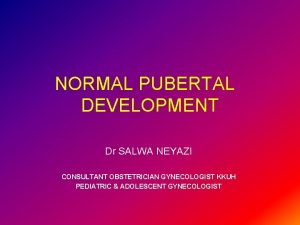 NORMAL PUBERTAL DEVELOPMENT Dr SALWA NEYAZI CONSULTANT OBSTETRICIAN