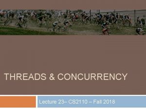 THREADS CONCURRENCY Lecture 23 CS 2110 Fall 2018