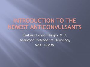 INTRODUCTION TO THE NEWEST ANTICONVULSANTS Barbara Lynne Phillips