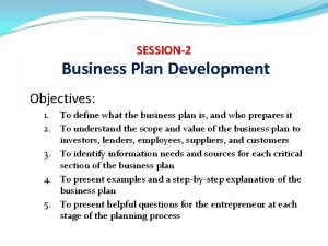 SESSION2 Business Plan Development Objectives 1 To define