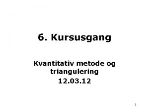 6 Kursusgang Kvantitativ metode og triangulering 12 03