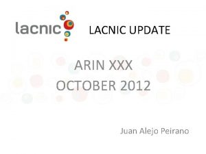 LACNIC UPDATE ARIN XXX OCTOBER 2012 Juan Alejo