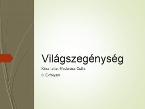 Vilgszegnysg Ksztette Madarsz Csilla 8 vfolyam Vilgszegnysg Rsz