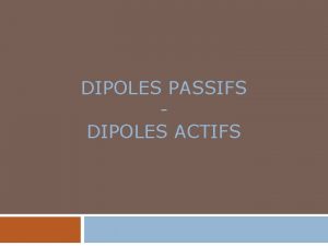 DIPOLES PASSIFS DIPOLES ACTIFS 2 1 Les diples