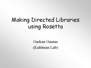 Making Directed Libraries using Rosetta Gurkan Guntas Kuhlman