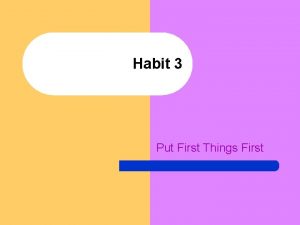 Habit 3 Put First Things First What is