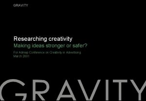 GRAVITY Researching creativity Making ideas stronger or safer