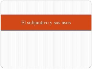 El subjuntivo y sus usos Los usos del