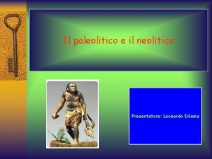 Il paleolitico e il neolitico Presentatore Leonardo Dilema