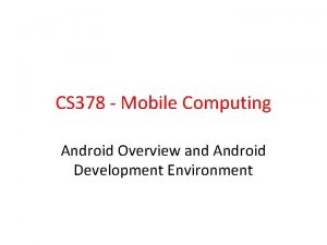 CS 378 Mobile Computing Android Overview and Android