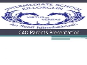 CAO Parents Presentation Outline of presentation Some of