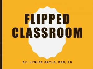 FLIPPED CLASSROOM BY LYNLEE GAYLE BSN RN WHAT