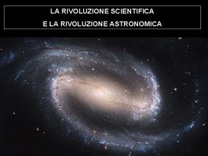 LA RIVOLUZIONE SCIENTIFICA E LA RIVOLUZIONE ASTRONOMICA Quando