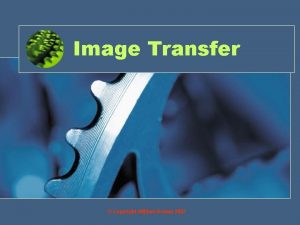 Image Transfer Copyright William Rowan 2007 Objective By